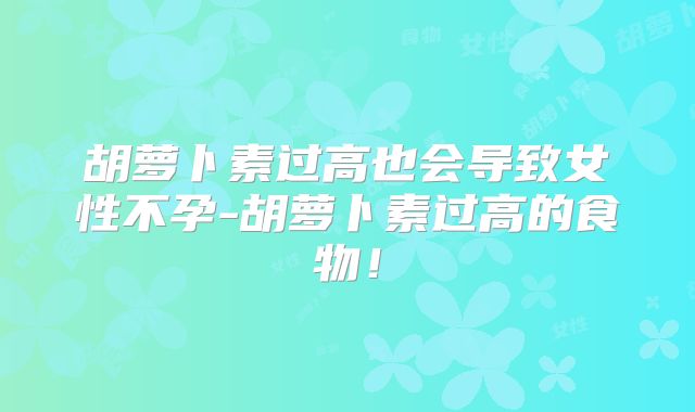 胡萝卜素过高也会导致女性不孕-胡萝卜素过高的食物！