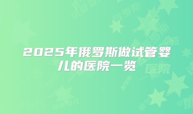 2025年俄罗斯做试管婴儿的医院一览