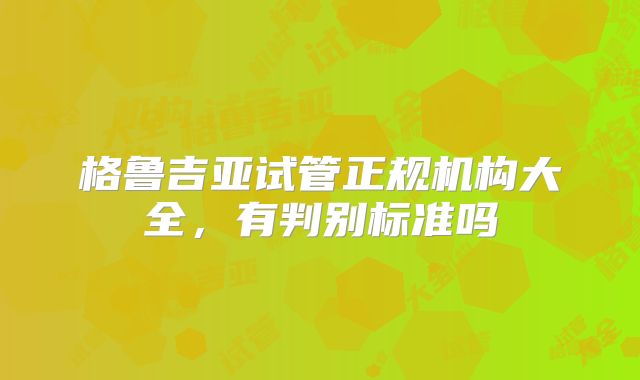 格鲁吉亚试管正规机构大全,有判别标准吗
