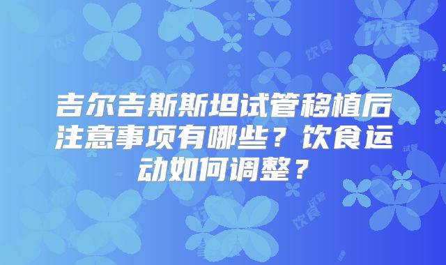 吉尔吉斯斯坦试管移植后注意事项有哪些？饮食运动如何调整？