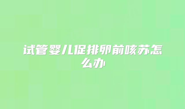 试管婴儿促排卵前咳苏怎么办