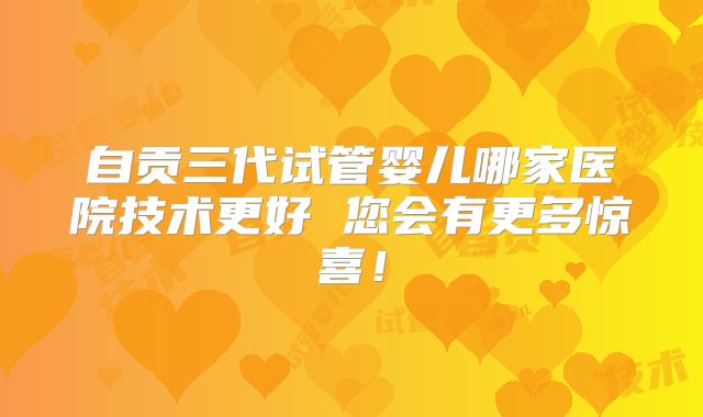 自贡三代试管婴儿哪家医院技术更好 您会有更多惊喜！
