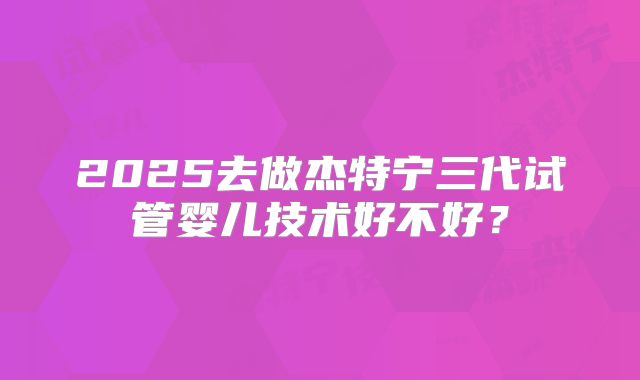 2025去做杰特宁三代试管婴儿技术好不好？