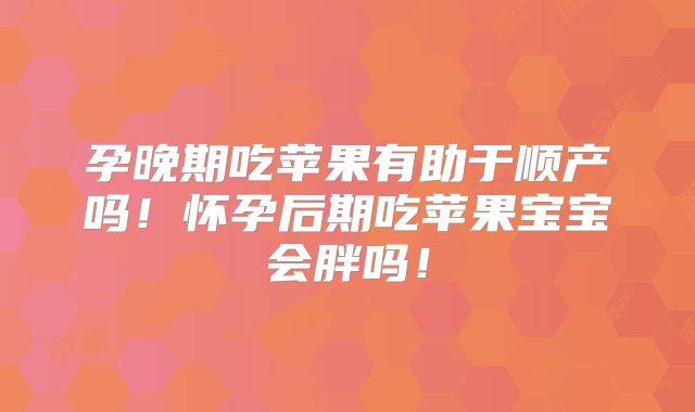 孕晚期吃苹果有助于顺产吗!怀孕后期吃苹果宝宝会胖吗!