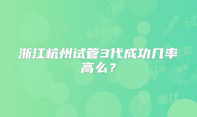 浙江杭州试管3代成功几率高么?