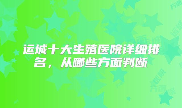 运城十大生殖医院详细排名，从哪些方面判断