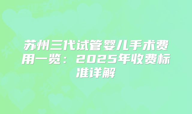 苏州三代试管婴儿手术费用一览：2025年收费标准详解