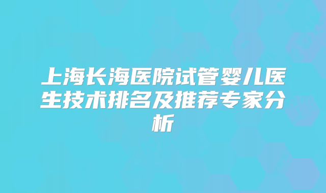 上海长海医院试管婴儿医生技术排名及推荐专家分析