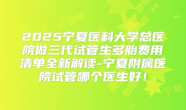 2025宁夏医科大学总医院做三代试管生多胎费用清单全新解读-宁夏附属医院试管哪个医生好!