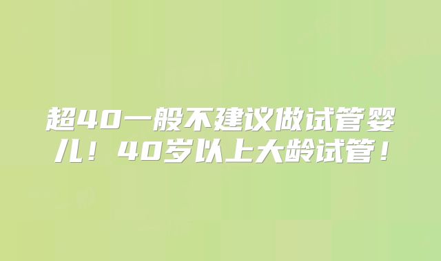 超40一般不建议做试管婴儿！40岁以上大龄试管！