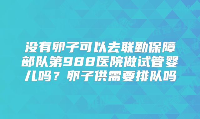 没有卵子可以去联勤保障部队第988医院做试管婴儿吗?卵子供需要排队吗