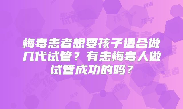 梅毒患者想要孩子适合做几代试管？有患梅毒人做试管成功的吗？