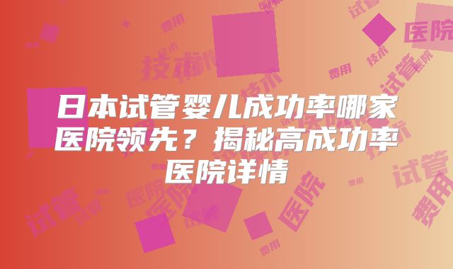 日本试管婴儿成功率哪家医院领先？揭秘高成功率医院详情