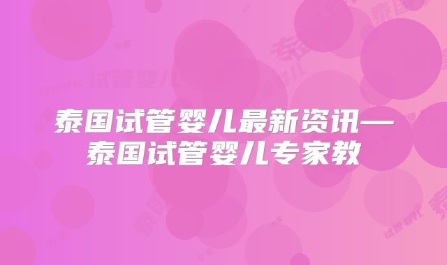泰国试管婴儿最新资讯—泰国试管婴儿专家教