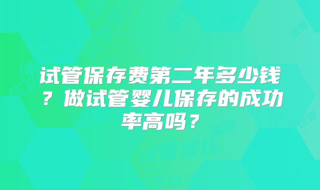 试管保存费第二年多少钱？做试管婴儿保存的成功率高吗？