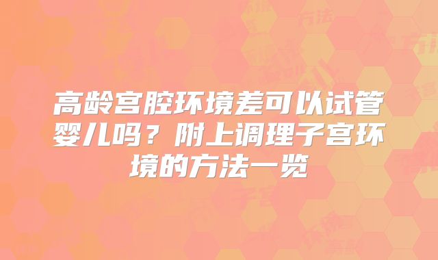 高龄宫腔环境差可以试管婴儿吗?附上调理子宫环境的方法一览