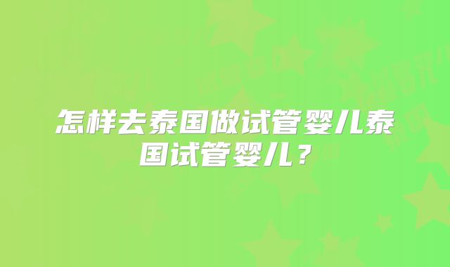 怎样去泰国做试管婴儿泰国试管婴儿？