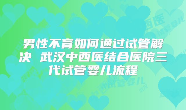 男性不育如何通过试管解决 武汉中西医结合医院三代试管婴儿流程