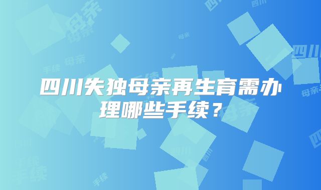 四川失独母亲再生育需办理哪些手续？