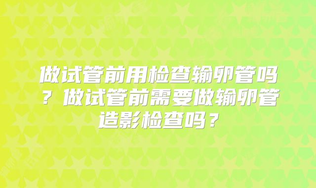 做试管前用检查输卵管吗？做试管前需要做输卵管造影检查吗？