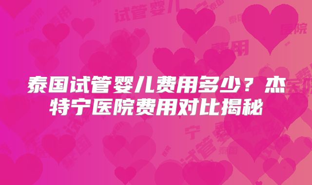 泰国试管婴儿费用多少？杰特宁医院费用对比揭秘