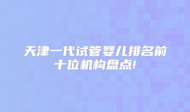 天津一代试管婴儿排名前十位机构盘点!