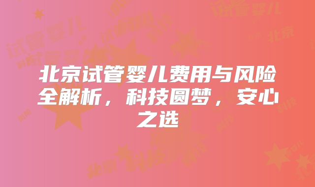 北京试管婴儿费用与风险全解析，科技圆梦，安心之选