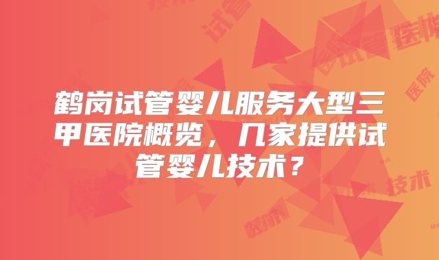 鹤岗试管婴儿服务大型三甲医院概览，几家提供试管婴儿技术？