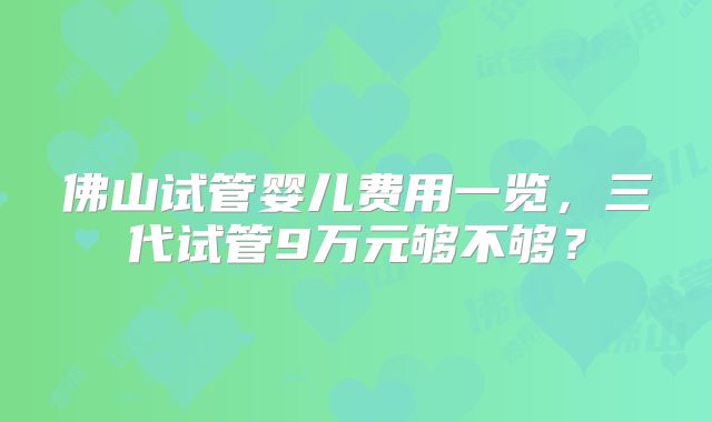 佛山试管婴儿费用一览，三代试管9万元够不够？
