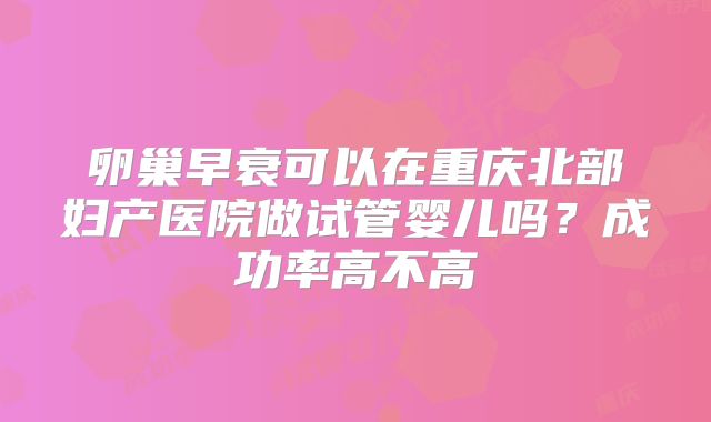 卵巢早衰可以在重庆北部妇产医院做试管婴儿吗？成功率高不高