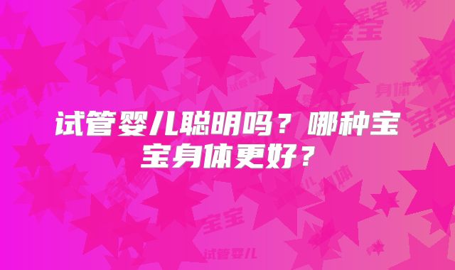 试管婴儿聪明吗？哪种宝宝身体更好？