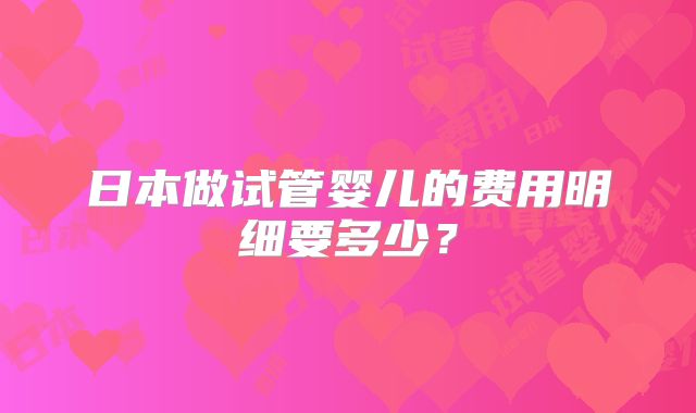 日本做试管婴儿的费用明细要多少?