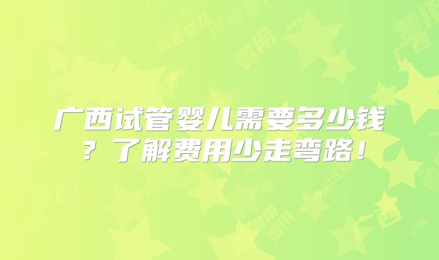 广西试管婴儿需要多少钱?了解费用少走弯路!