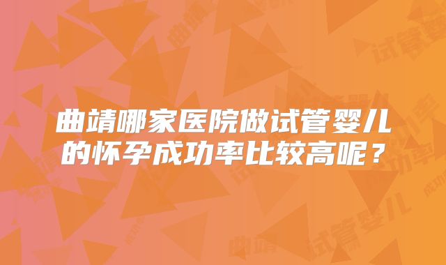 曲靖哪家医院做试管婴儿的怀孕成功率比较高呢？