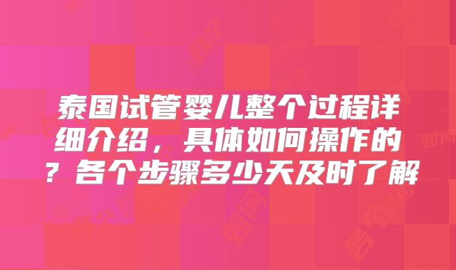 泰国试管婴儿整个过程详细介绍，具体如何操作的？各个步骤多少天及时了解
