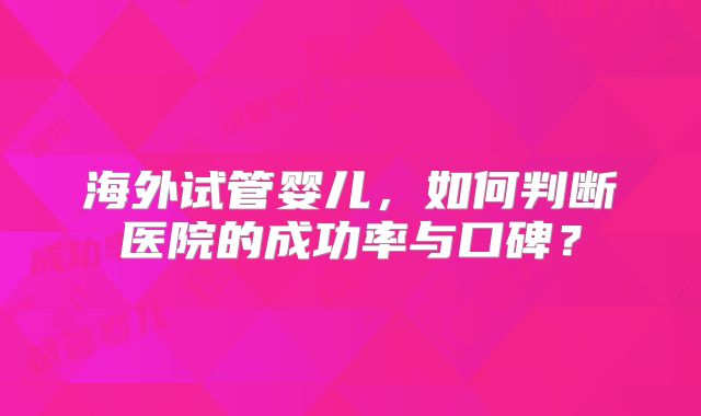 海外试管婴儿，如何判断医院的成功率与口碑？