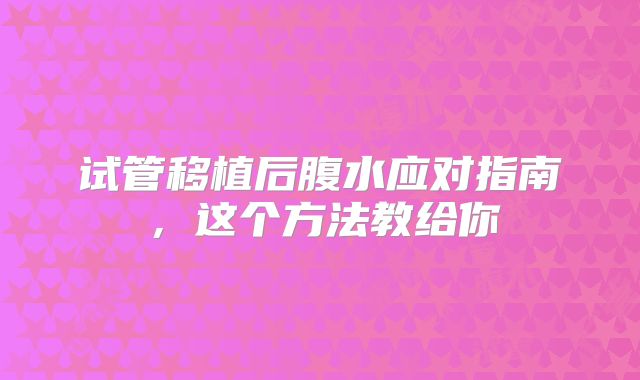 试管移植后腹水应对指南,这个方法教给你