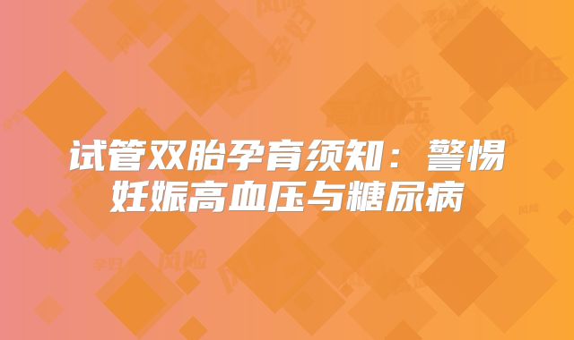 试管双胎孕育须知:警惕妊娠高血压与糖尿病