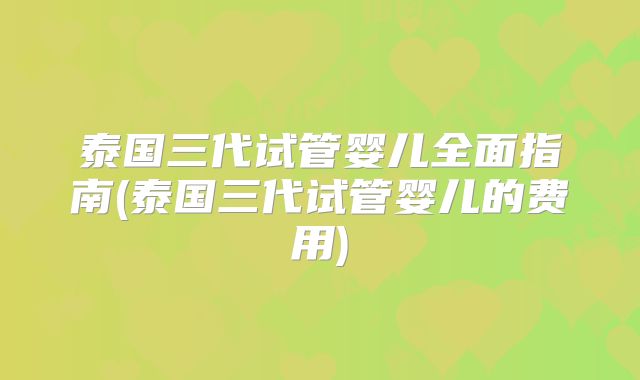 泰国三代试管婴儿全面指南(泰国三代试管婴儿的费用)