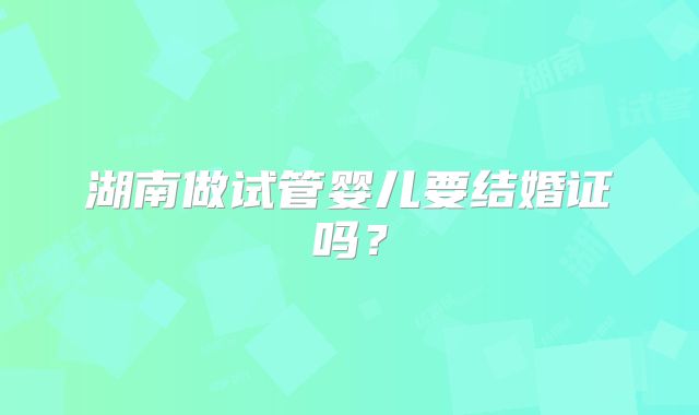 湖南做试管婴儿要结婚证吗？