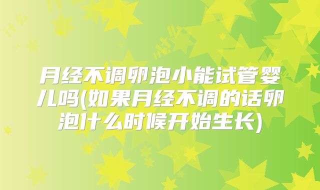 月经不调卵泡小能试管婴儿吗(如果月经不调的话卵泡什么时候开始生长)