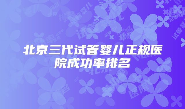 北京三代试管婴儿正规医院成功率排名