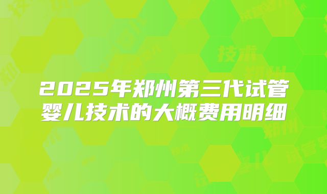 2025年郑州第三代试管婴儿技术的大概费用明细