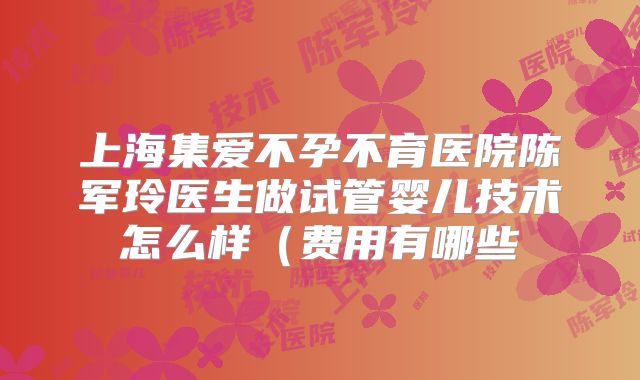 上海集爱不孕不育医院陈军玲医生做试管婴儿技术怎么样(费用有哪些