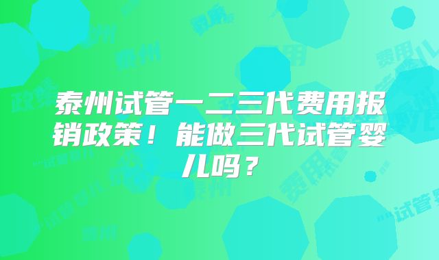 泰州试管一二三代费用报销政策!能做三代试管婴儿吗?
