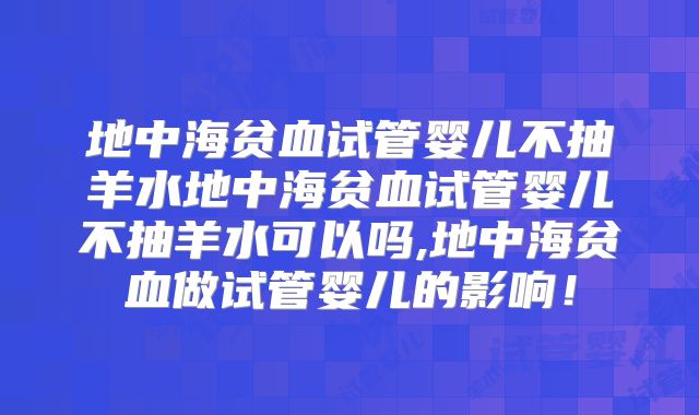 地中海贫血试管婴儿不抽羊水地中海贫血试管婴儿不抽羊水可以吗,地中海贫血做试管婴儿的影响!