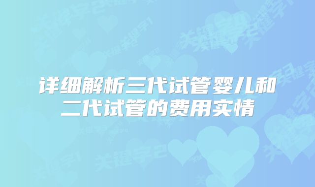 详细解析三代试管婴儿和二代试管的费用实情
