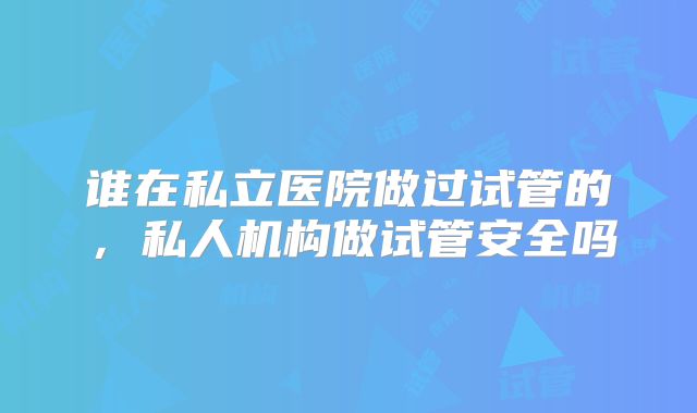谁在私立医院做过试管的，私人机构做试管安全吗