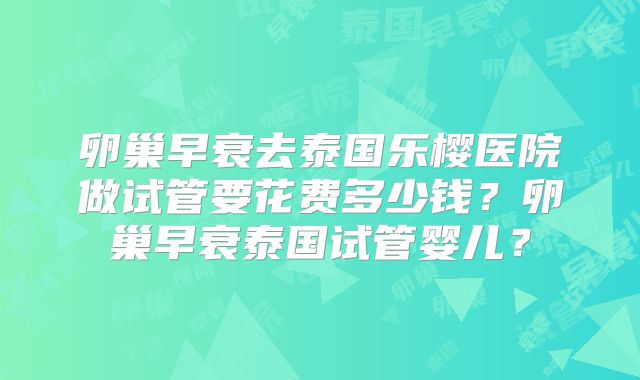 卵巢早衰去泰国乐樱医院做试管要花费多少钱？卵巢早衰泰国试管婴儿？