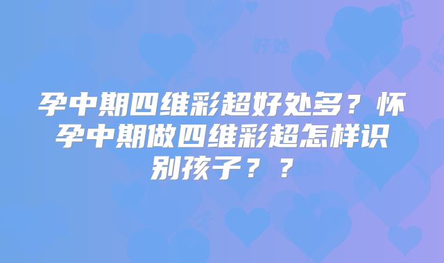 孕中期四维彩超好处多？怀孕中期做四维彩超怎样识别孩子？？